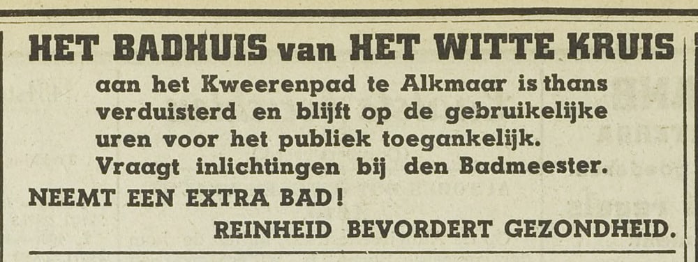 Tekst in de advertentie: Het BADHUIS van Het Witte Kruis aan het Kweerenpad te Alkmaar is thans verduisterd en blijft op de gebruikelijke uren voor het publiek toegankelijk. Vraagt inlichtingen bij den Badmeester. NEEMT EEN EXTRA BAD! REINHEID BEVORDERT GEZONDHEID.
